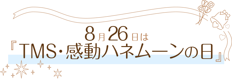 8月26日はTMS・感動ハネムーンの日
