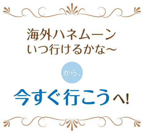 海外ハネムーンいつ行けるかな~から今すぐ行こうへ!