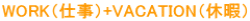 WORK(仕事)+VACATION(休暇)